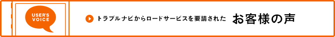 USER'SVOICE トラブルナビからロードサービス要請された お客様の声